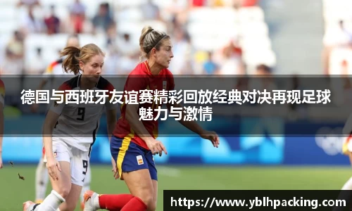 德国与西班牙友谊赛精彩回放经典对决再现足球魅力与激情